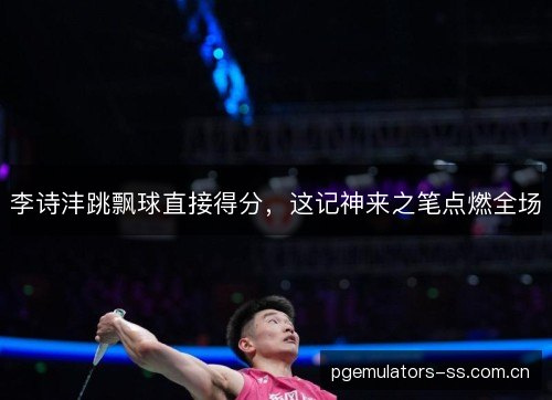 李诗沣跳飘球直接得分，这记神来之笔点燃全场