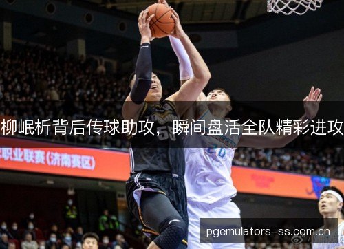 柳岷析背后传球助攻,瞬间盘活全队精彩进攻 柳岷析背后传球助攻,瞬间盘活全队精彩进攻