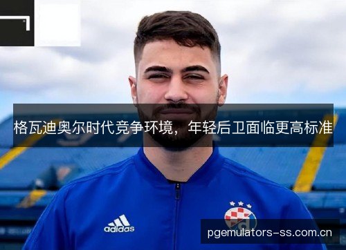格瓦迪奥尔时代竞争环境，年轻后卫面临更高标准