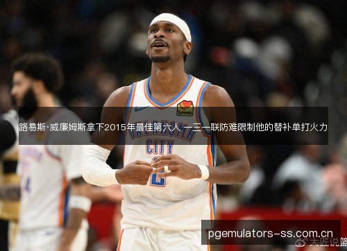 路易斯·威廉姆斯拿下2015年最佳第六人 一三一联防难限制他的替补单打火力